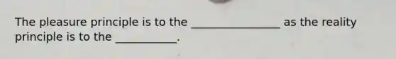The pleasure principle is to the ________________ as the reality principle is to the ___________.