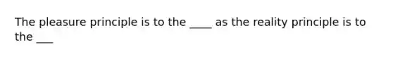 The pleasure principle is to the ____ as the reality principle is to the ___