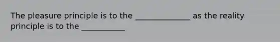The pleasure principle is to the ______________ as the reality principle is to the ___________