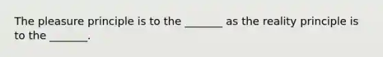 The pleasure principle is to the _______ as the reality principle is to the _______.