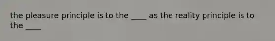 the pleasure principle is to the ____ as the reality principle is to the ____