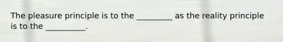 The pleasure principle is to the _________ as the reality principle is to the __________.