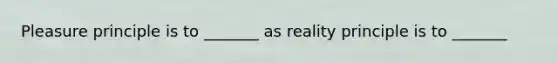 Pleasure principle is to _______ as reality principle is to _______