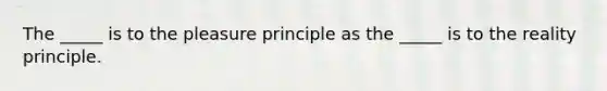 The _____ is to the pleasure principle as the _____ is to the reality principle.