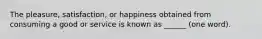 The pleasure, satisfaction, or happiness obtained from consuming a good or service is known as ______ (one word).