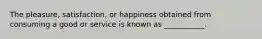 The pleasure, satisfaction, or happiness obtained from consuming a good or service is known as ___________.