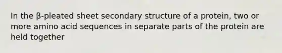 In the β-pleated sheet secondary structure of a protein, two or more amino acid sequences in separate parts of the protein are held together