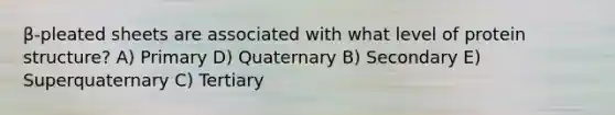 β-pleated sheets are associated with what level of protein structure? A) Primary D) Quaternary B) Secondary E) Superquaternary C) Tertiary