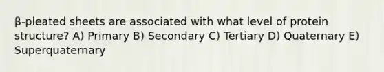 β-pleated sheets are associated with what level of protein structure? A) Primary B) Secondary C) Tertiary D) Quaternary E) Superquaternary