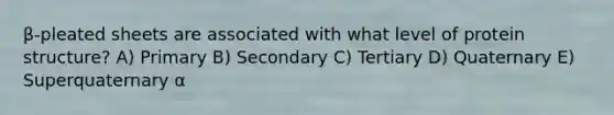 β-pleated sheets are associated with what level of protein structure? A) Primary B) Secondary C) Tertiary D) Quaternary E) Superquaternary α