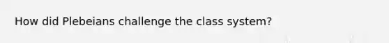 How did Plebeians challenge the class system?