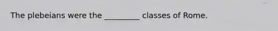 The plebeians were the _________ classes of Rome.