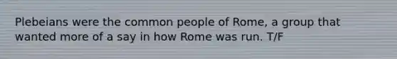 Plebeians were the common people of Rome, a group that wanted more of a say in how Rome was run. T/F