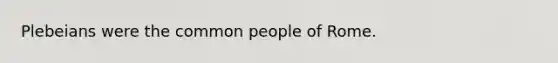 Plebeians were the common people of Rome.