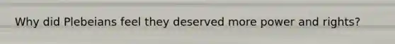 Why did Plebeians feel they deserved more power and rights?