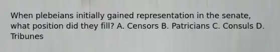 When plebeians initially gained representation in the senate, what position did they fill? A. Censors B. Patricians C. Consuls D. Tribunes