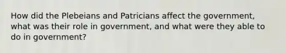 How did the Plebeians and Patricians affect the government, what was their role in government, and what were they able to do in government?