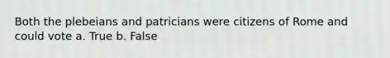 Both the plebeians and patricians were citizens of Rome and could vote a. True b. False