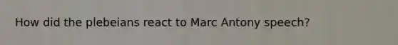 How did the plebeians react to Marc Antony speech?