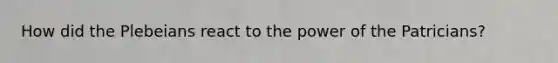 How did the Plebeians react to the power of the Patricians?