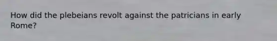 How did the plebeians revolt against the patricians in early Rome?
