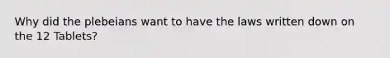 Why did the plebeians want to have the laws written down on the 12 Tablets?