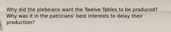 Why did the plebeians want the Twelve Tables to be produced? Why was it in the patricians' best interests to delay their production?