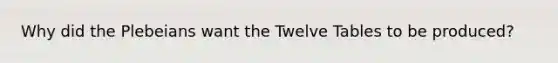 Why did the Plebeians want the Twelve Tables to be produced?