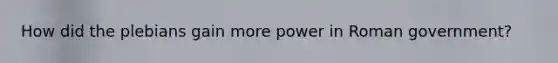 How did the plebians gain more power in Roman government?
