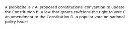 A plebiscite is ? A. proposed constitutional convention to update the Constitution B. a law that grants ex-felons the right to vote C. an amendment to the Constitution D. a popular vote on national policy issues