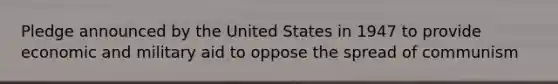 Pledge announced by the United States in 1947 to provide economic and military aid to oppose the spread of communism