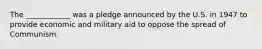 The ____________ was a pledge announced by the U.S. in 1947 to provide economic and military aid to oppose the spread of Communism.