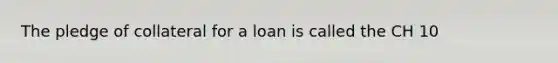 The pledge of collateral for a loan is called the CH 10