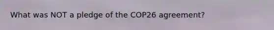 What was NOT a pledge of the COP26 agreement?