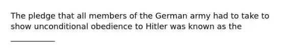 The pledge that all members of the German army had to take to show unconditional obedience to Hitler was known as the ___________