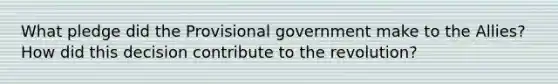 What pledge did the Provisional government make to the Allies? How did this decision contribute to the revolution?