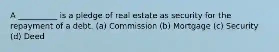 A __________ is a pledge of real estate as security for the repayment of a debt. (a) Commission (b) Mortgage (c) Security (d) Deed