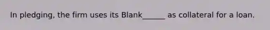 In pledging, the firm uses its Blank______ as collateral for a loan.