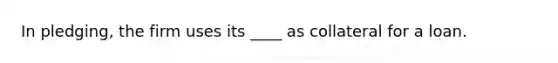 In pledging, the firm uses its ____ as collateral for a loan.