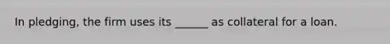 In pledging, the firm uses its ______ as collateral for a loan.