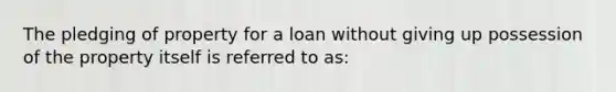 The pledging of property for a loan without giving up possession of the property itself is referred to as: