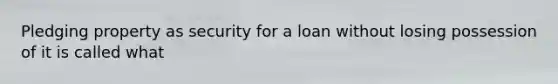 Pledging property as security for a loan without losing possession of it is called what