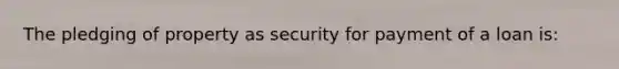 The pledging of property as security for payment of a loan is: