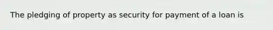 The pledging of property as security for payment of a loan is