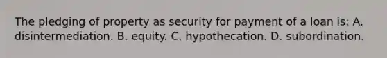 The pledging of property as security for payment of a loan is: A. disintermediation. B. equity. C. hypothecation. D. subordination.