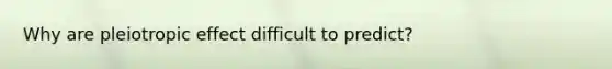Why are pleiotropic effect difficult to predict?