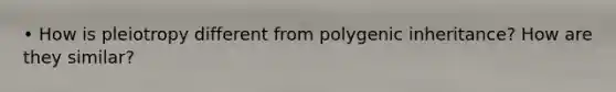 • How is pleiotropy different from polygenic inheritance? How are they similar?