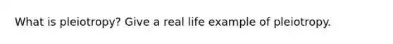 What is pleiotropy? Give a real life example of pleiotropy.