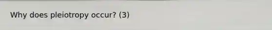 Why does pleiotropy occur? (3)