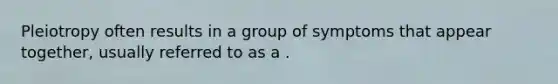 Pleiotropy often results in a group of symptoms that appear together, usually referred to as a .